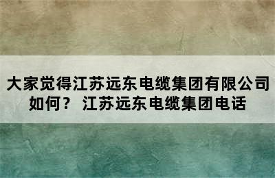 大家觉得江苏远东电缆集团有限公司如何？ 江苏远东电缆集团电话